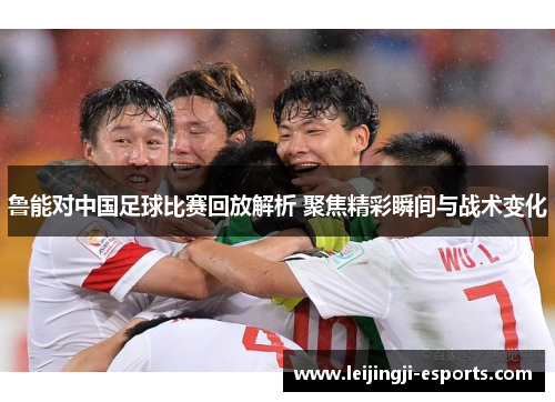 鲁能对中国足球比赛回放解析 聚焦精彩瞬间与战术变化