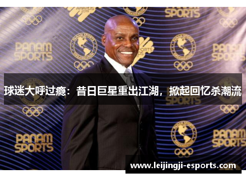 球迷大呼过瘾：昔日巨星重出江湖，掀起回忆杀潮流
